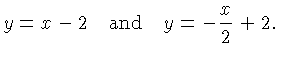 $\displaystyle y = x-2 \quad\hbox{and}\quad y = -\frac{x}{ 2} + 2.$